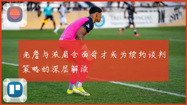 老詹与浓眉会面奇才或为续约谈判策略的深层解读