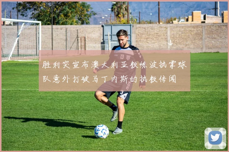 胜利突宣布澳大利亚教练波执掌球队意外打破马丁内斯的执教传闻