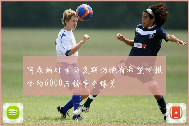 阿森纳对吉马良斯仍抱有希望将报价约6000万镑争夺球员