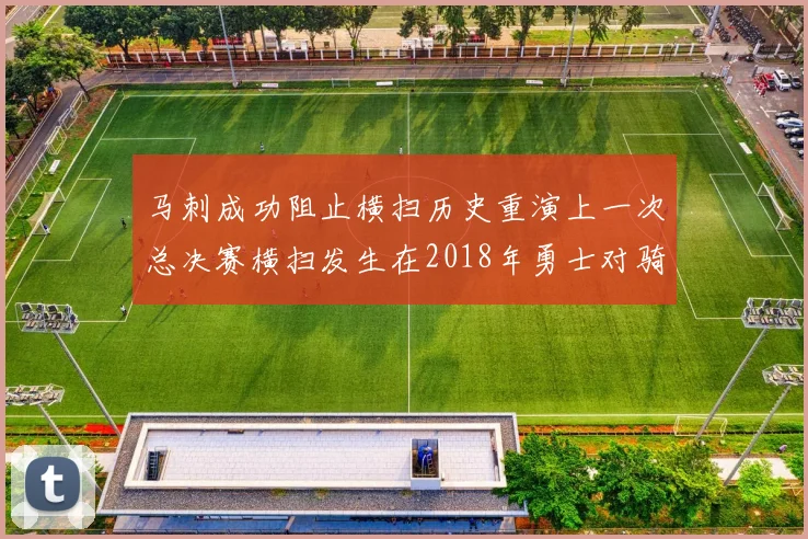 马刺成功阻止横扫历史重演上一次总决赛横扫发生在2018年勇士对骑士