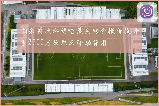 国米再次加码哈莱利转会报价提升至2300万欧元及浮动费用