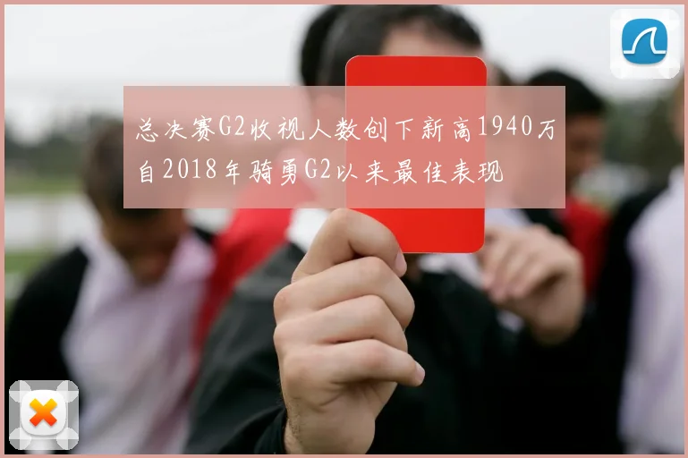 总决赛G2收视人数创下新高1940万自2018年骑勇G2以来最佳表现