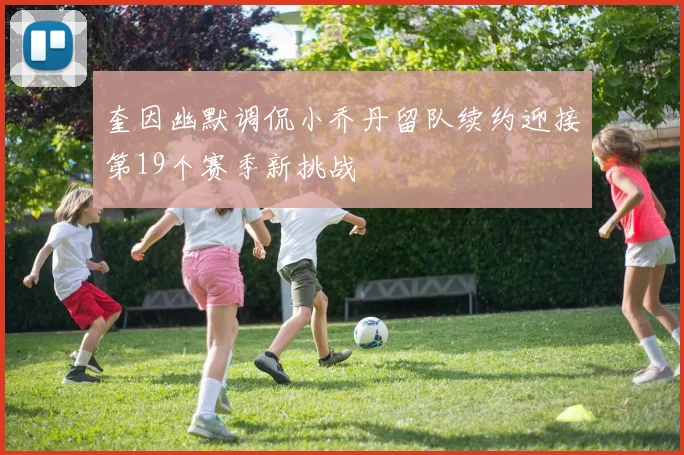 奎因幽默调侃小乔丹留队续约迎接第19个赛季新挑战