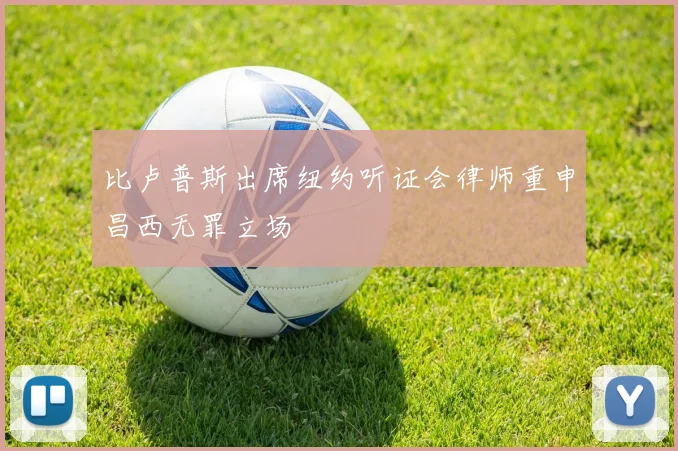 比卢普斯出席纽约听证会律师重申昌西无罪立场