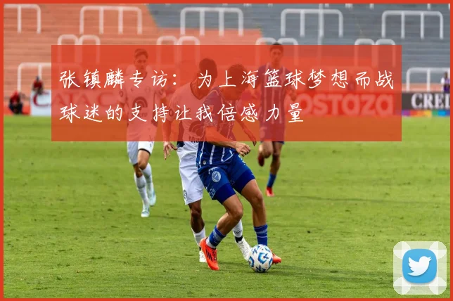 张镇麟专访：为上海篮球梦想而战球迷的支持让我倍感力量