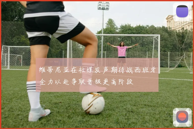 维蒂尼亚在社媒发声期待战西班牙全力以赴争取晋级更高阶段