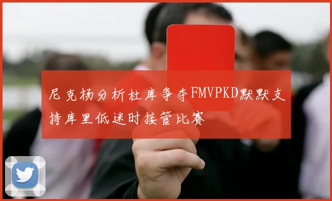 尼克杨分析杜库争夺FMVPKD默默支持库里低迷时接管比赛