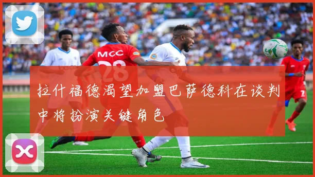 拉什福德渴望加盟巴萨德科在谈判中将扮演关键角色